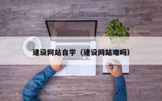 招远建设网站自学（建设网站难吗）