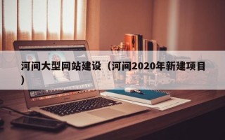 招远河间大型网站建设（河间2020年新建项目）