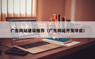招远广东网站建设推荐（广东网站开发项目）