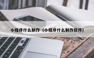 招远小程序什么制作（小程序什么制作软件）