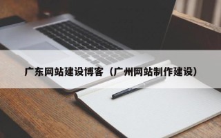 招远广东网站建设博客（广州网站制作建设）