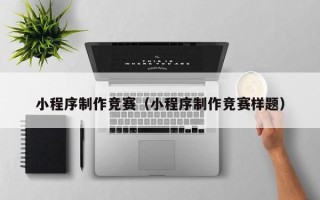 招远小程序制作竞赛（小程序制作竞赛样题）