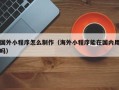 招远国外小程序怎么制作（海外小程序能在国内用吗）
