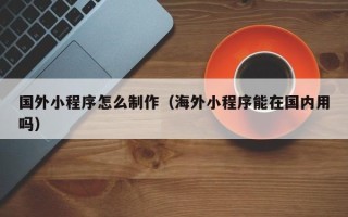 招远国外小程序怎么制作（海外小程序能在国内用吗）