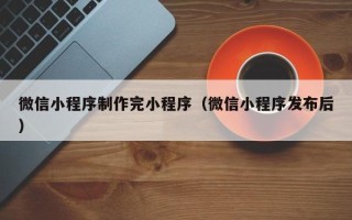 招远微信小程序制作完小程序（微信小程序发布后）
