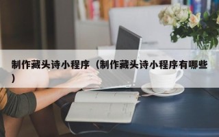 招远制作藏头诗小程序（制作藏头诗小程序有哪些）