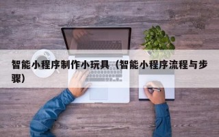 招远智能小程序制作小玩具（智能小程序流程与步骤）