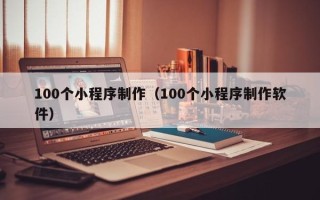 招远100个小程序制作（100个小程序制作软件）